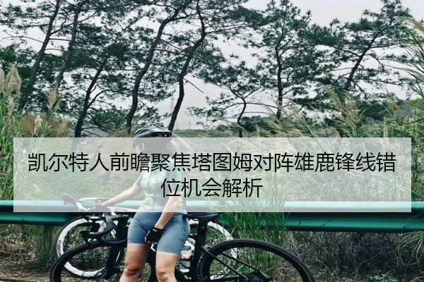 凯尔特人前瞻聚焦塔图姆对阵雄鹿锋线错位机会解析