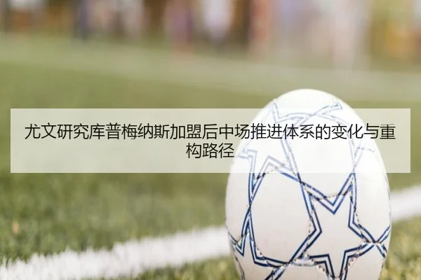 尤文研究库普梅纳斯加盟后中场推进体系的变化与重构路径