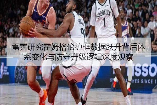 雷霆研究霍姆格伦护框数据跃升背后体系变化与防守升级逻辑深度观察