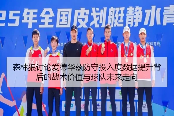 森林狼讨论爱德华兹防守投入度数据提升背后的战术价值与球队未来走向