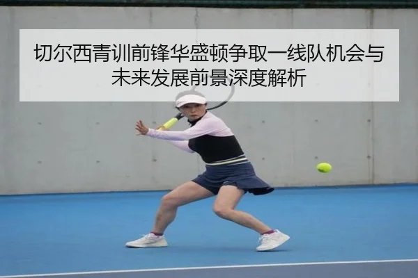 切尔西青训前锋华盛顿争取一线队机会与未来发展前景深度解析
