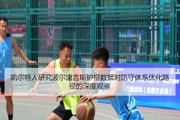 凯尔特人研究波尔津吉斯护框数据对防守体系优化路径的深度观察
