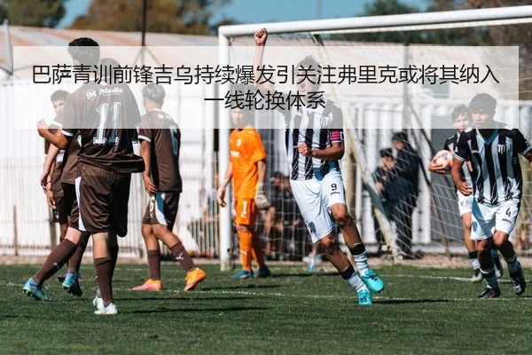 巴萨青训前锋吉乌持续爆发引关注弗里克或将其纳入一线轮换体系